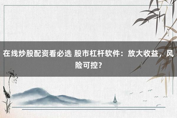 在线炒股配资看必选 股市杠杆软件：放大收益，风险可控？