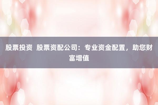 股票投资 股票资配公司:专业资金配置,助您财富增值