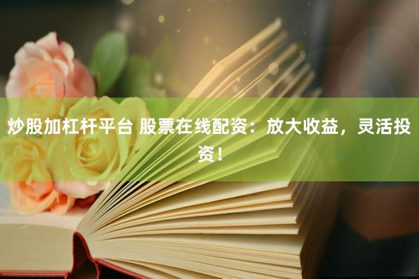 炒股加杠杆平台 股票在线配资：放大收益，灵活投资！