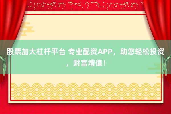 股票加大杠杆平台 专业配资APP，助您轻松投资，财富增值！