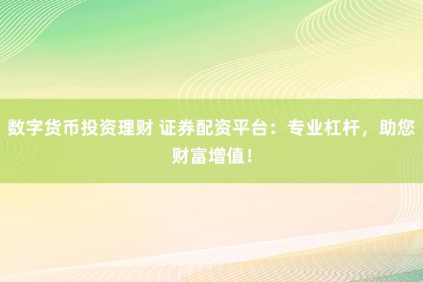 数字货币投资理财 证券配资平台：专业杠杆，助您财富增值！