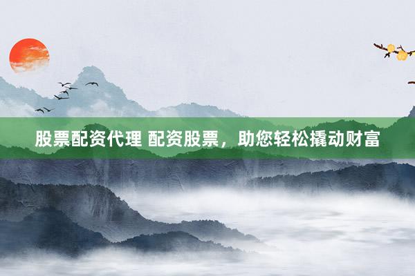 股票配资代理 配资股票，助您轻松撬动财富