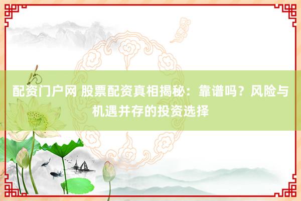 配资门户网 股票配资真相揭秘：靠谱吗？风险与机遇并存的投资选择