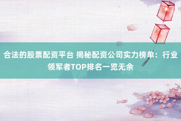 合法的股票配资平台 揭秘配资公司实力榜单：行业领军者TOP排名一览无余