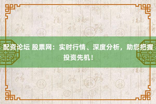 配资论坛 股票网：实时行情、深度分析，助您把握投资先机！