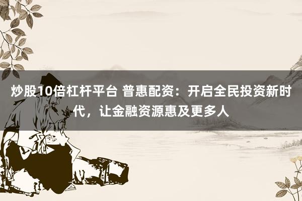 炒股10倍杠杆平台 普惠配资：开启全民投资新时代，让金融资源惠及更多人