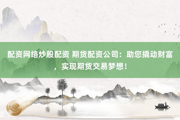 配资网络炒股配资 期货配资公司：助您撬动财富，实现期货交易梦想！