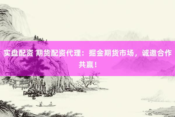 实盘配资 期货配资代理：掘金期货市场，诚邀合作共赢！