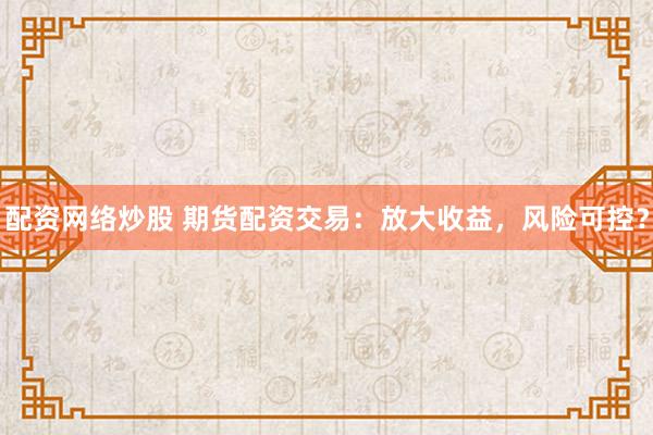 配资网络炒股 期货配资交易：放大收益，风险可控？