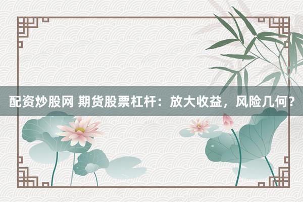 配资炒股网 期货股票杠杆：放大收益，风险几何？