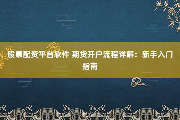 股票配资平台软件 期货开户流程详解：新手入门指南