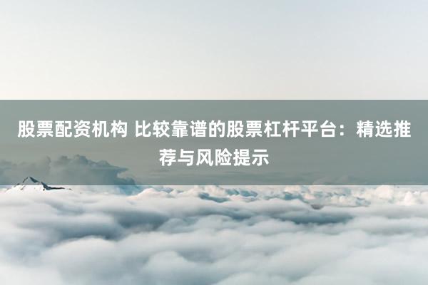 股票配资机构 比较靠谱的股票杠杆平台：精选推荐与风险提示