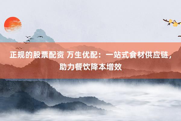 正规的股票配资 万生优配：一站式食材供应链，助力餐饮降本增效
