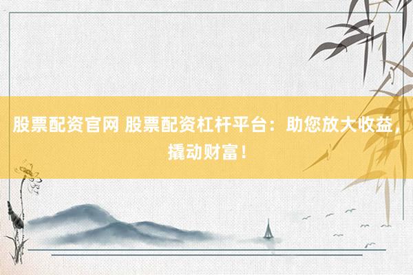 股票配资官网 股票配资杠杆平台：助您放大收益，撬动财富！