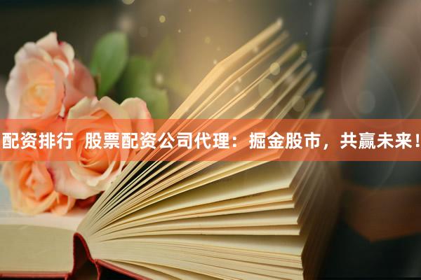 配资排行  股票配资公司代理：掘金股市，共赢未来！