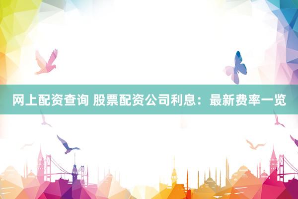 网上配资查询 股票配资公司利息:最新费率一览