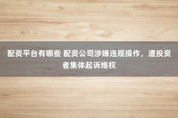 配资平台有哪些 配资公司涉嫌违规操作，遭投资者集体起诉维权