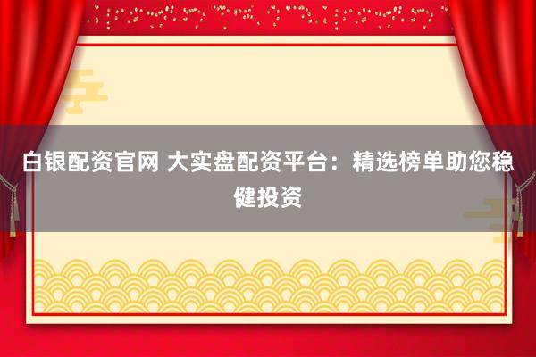 白银配资官网 大实盘配资平台：精选榜单助您稳健投资