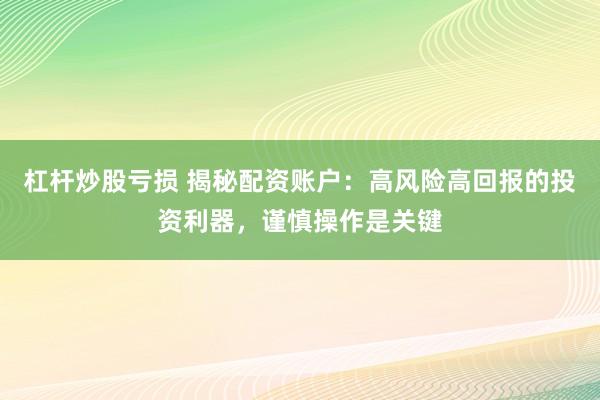 杠杆炒股亏损 揭秘配资账户：高风险高回报的投资利器，谨慎操作是关键