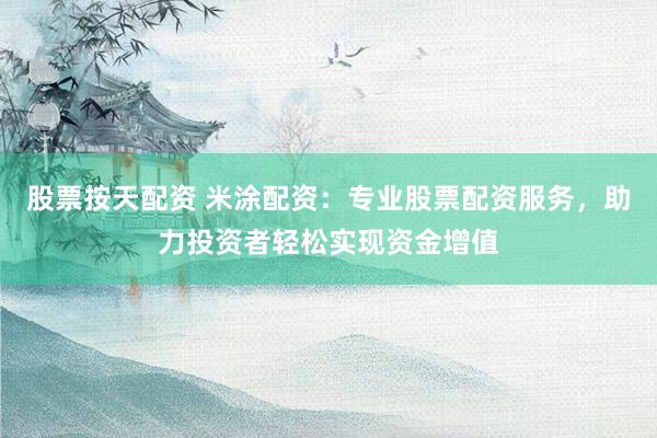 股票按天配资 米涂配资：专业股票配资服务，助力投资者轻松实现资金增值
