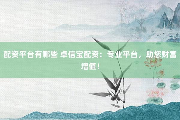 配资平台有哪些 卓信宝配资：专业平台，助您财富增值！