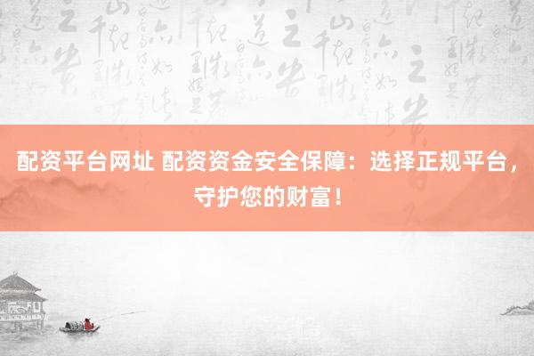 配资平台网址 配资资金安全保障：选择正规平台，守护您的财富！