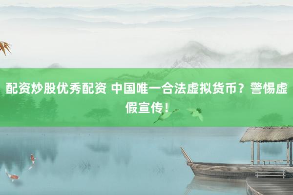配资炒股优秀配资 中国唯一合法虚拟货币？警惕虚假宣传！