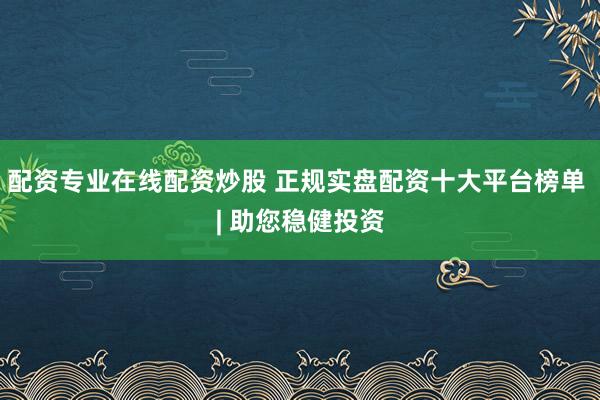 配资专业在线配资炒股 正规实盘配资十大平台榜单 | 助您稳健投资