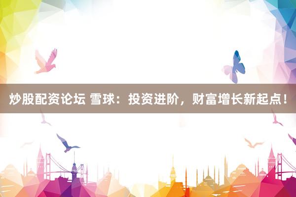 炒股配资论坛 雪球：投资进阶，财富增长新起点！