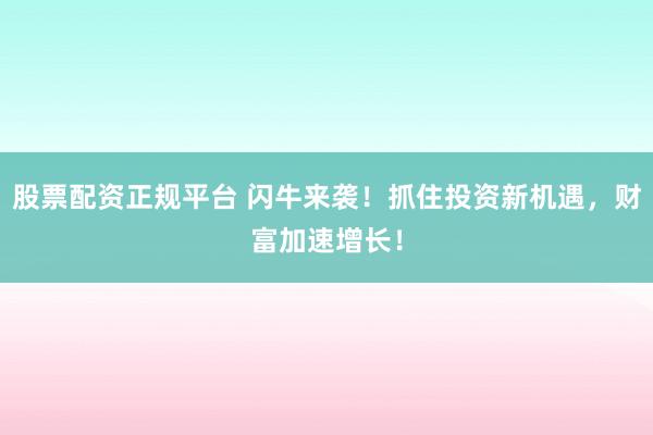 股票配资正规平台 闪牛来袭！抓住投资新机遇，财富加速增长！