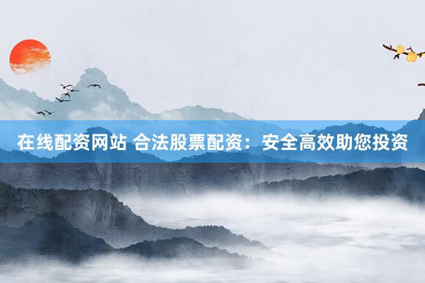 在线配资网站 合法股票配资：安全高效助您投资
