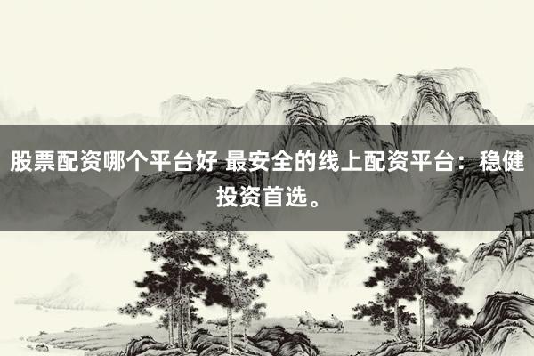 股票配资哪个平台好 最安全的线上配资平台：稳健投资首选。