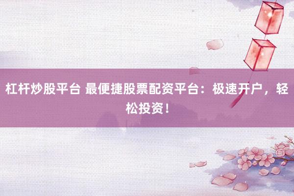 杠杆炒股平台 最便捷股票配资平台：极速开户，轻松投资！