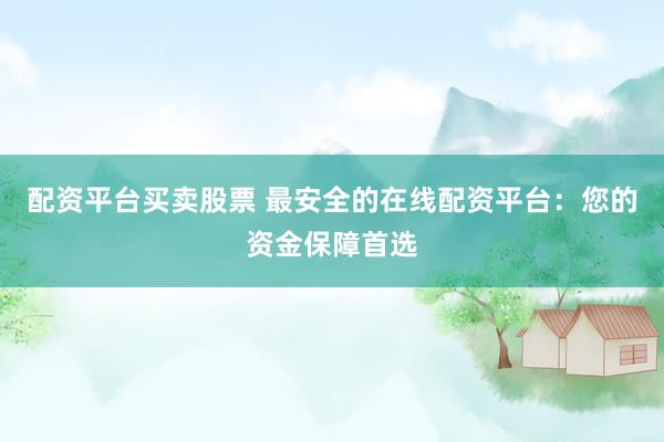 配资平台买卖股票 最安全的在线配资平台：您的资金保障首选