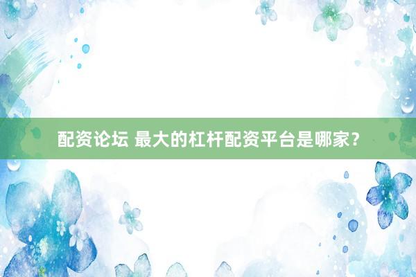 配资论坛 最大的杠杆配资平台是哪家？