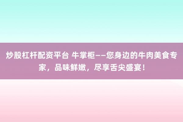 炒股杠杆配资平台 牛掌柜——您身边的牛肉美食专家，品味鲜嫩，尽享舌尖盛宴！
