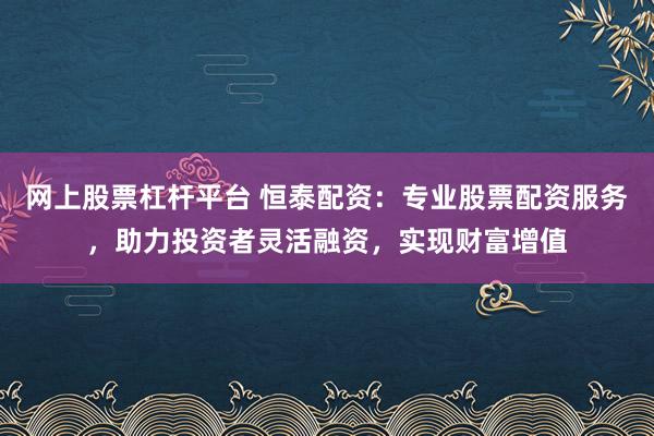 网上股票杠杆平台 恒泰配资：专业股票配资服务，助力投资者灵活融资，实现财富增值