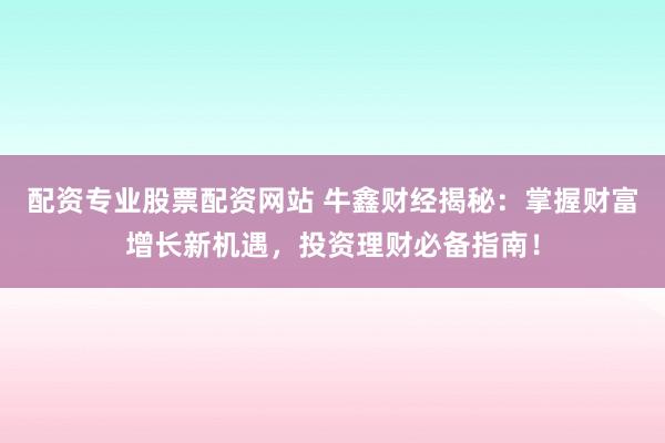 配资专业股票配资网站 牛鑫财经揭秘：掌握财富增长新机遇，投资理财必备指南！