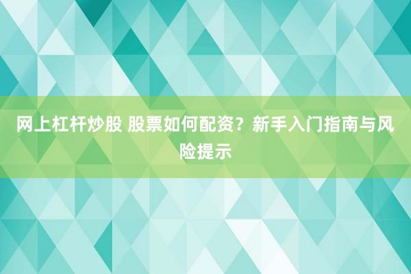 网上杠杆炒股 股票如何配资？新手入门指南与风险提示
