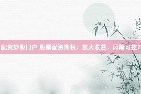 配资炒股门户 股票配资期权：放大收益，风险可控？