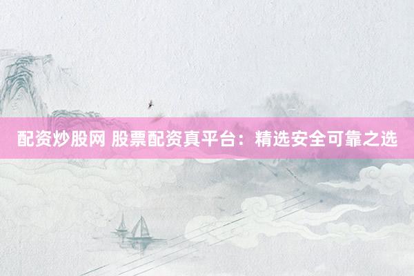 配资炒股网 股票配资真平台：精选安全可靠之选
