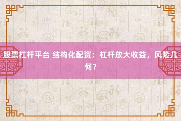 股票杠杆平台 结构化配资：杠杆放大收益，风险几何？