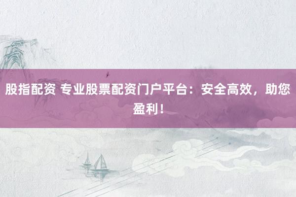 股指配资 专业股票配资门户平台：安全高效，助您盈利！