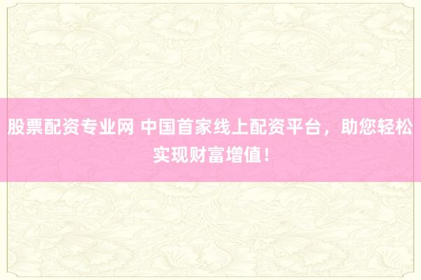 股票配资专业网 中国首家线上配资平台，助您轻松实现财富增值！