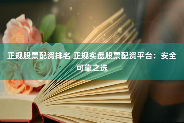 正规股票配资排名 正规实盘股票配资平台：安全可靠之选