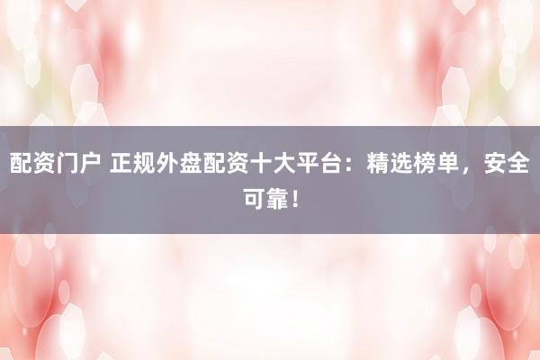 配资门户 正规外盘配资十大平台：精选榜单，安全可靠！