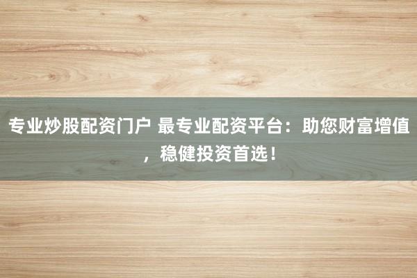 专业炒股配资门户 最专业配资平台：助您财富增值，稳健投资首选！