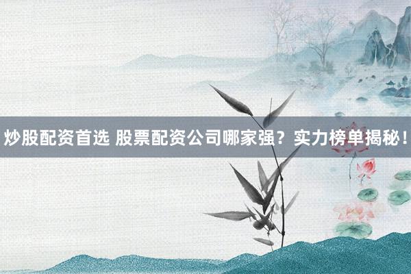 炒股配资首选 股票配资公司哪家强？实力榜单揭秘！