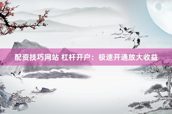 配资技巧网站 杠杆开户：极速开通放大收益
