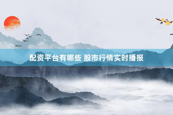 配资平台有哪些 股市行情实时播报